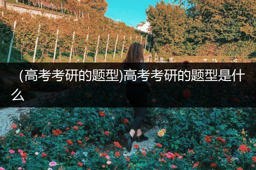 （高考考研的题型)高考考研的题型是什么