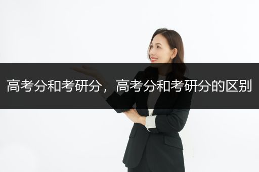 高考分和考研分，高考分和考研分的区别