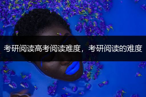 考研阅读高考阅读难度，考研阅读的难度