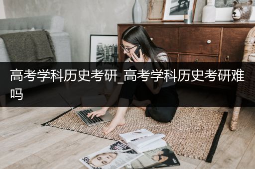 高考学科历史考研_高考学科历史考研难吗