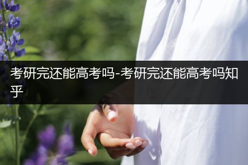 考研完还能高考吗-考研完还能高考吗知乎