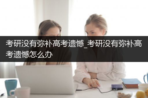 考研没有弥补高考遗憾_考研没有弥补高考遗憾怎么办