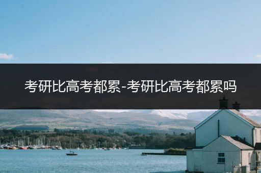 考研比高考都累-考研比高考都累吗