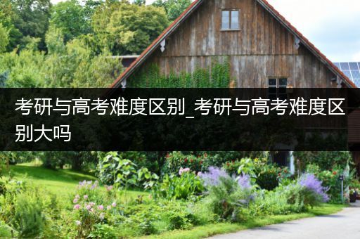考研与高考难度区别_考研与高考难度区别大吗