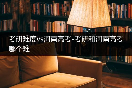 考研难度vs河南高考-考研和河南高考哪个难