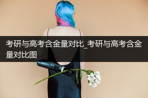 考研与高考含金量对比_考研与高考含金量对比图