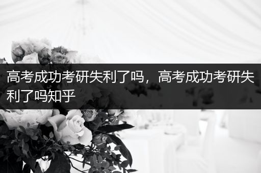 高考成功考研失利了吗，高考成功考研失利了吗知乎