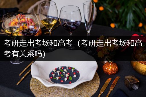 考研走出考场和高考（考研走出考场和高考有关系吗）