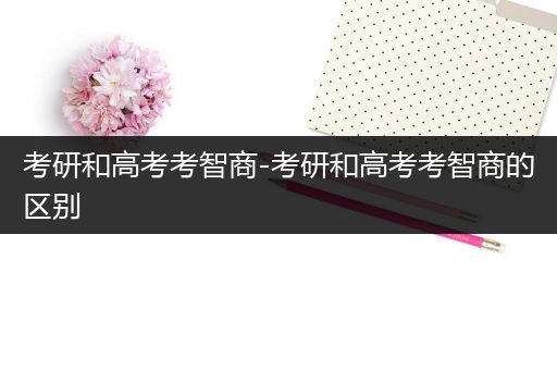 考研和高考考智商-考研和高考考智商的区别