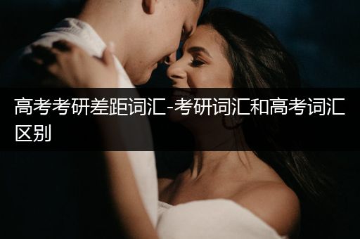 高考考研差距词汇-考研词汇和高考词汇区别