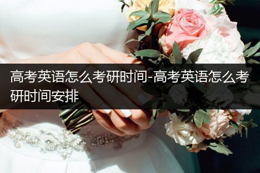 高考英语怎么考研时间-高考英语怎么考研时间安排