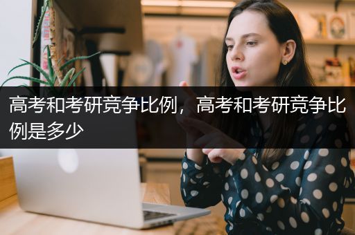 高考和考研竞争比例，高考和考研竞争比例是多少