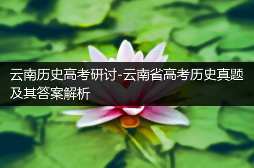 云南历史高考研讨-云南省高考历史真题及其答案解析