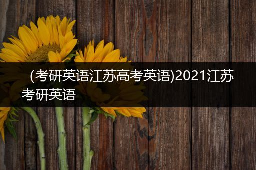 （考研英语江苏高考英语)2021江苏考研英语
