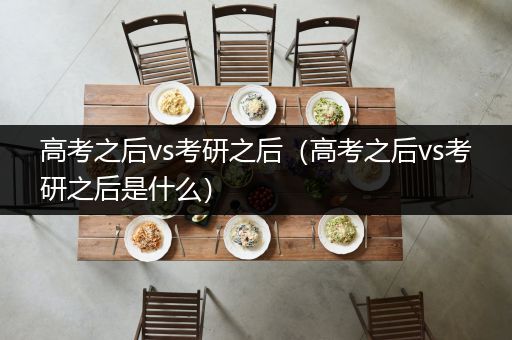 高考之后vs考研之后（高考之后vs考研之后是什么）