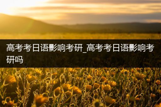 高考考日语影响考研_高考考日语影响考研吗