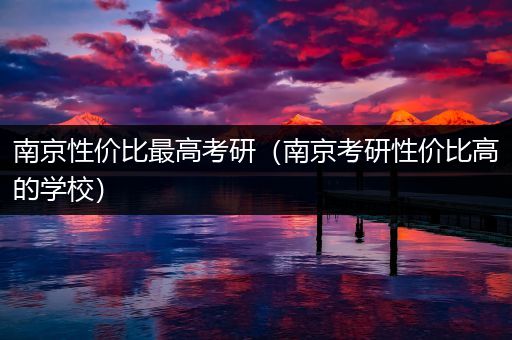 南京性价比最高考研（南京考研性价比高的学校）