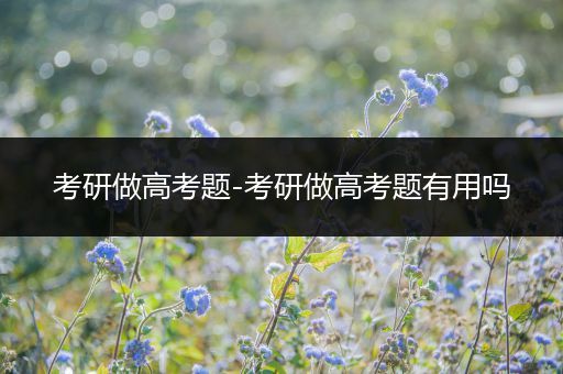 考研做高考题-考研做高考题有用吗
