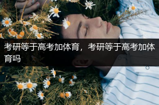 考研等于高考加体育，考研等于高考加体育吗