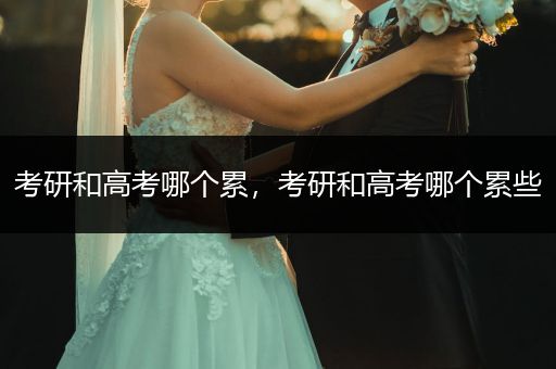 考研和高考哪个累，考研和高考哪个累些