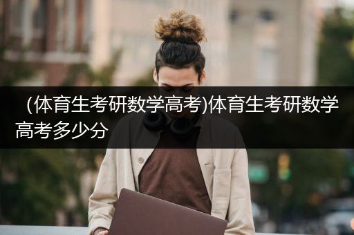 （体育生考研数学高考)体育生考研数学高考多少分