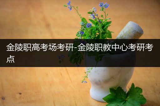 金陵职高考场考研-金陵职教中心考研考点
