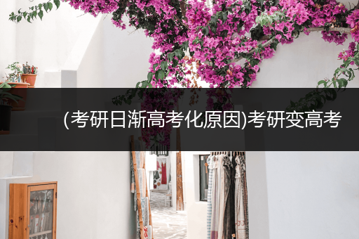 （考研日渐高考化原因)考研变高考