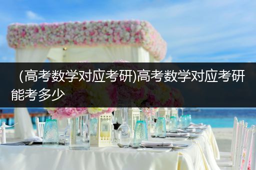 （高考数学对应考研)高考数学对应考研能考多少