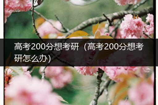 高考200分想考研（高考200分想考研怎么办）