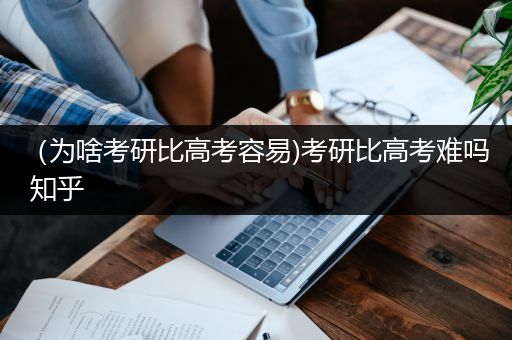 （为啥考研比高考容易)考研比高考难吗 知乎