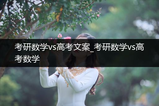 考研数学vs高考文案_考研数学vs高考数学