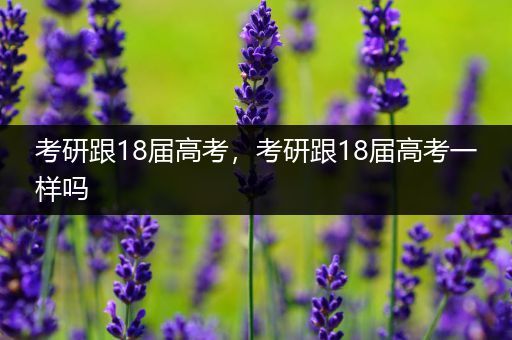 考研跟18届高考，考研跟18届高考一样吗