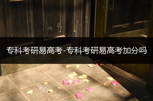 专科考研易高考-专科考研易高考加分吗