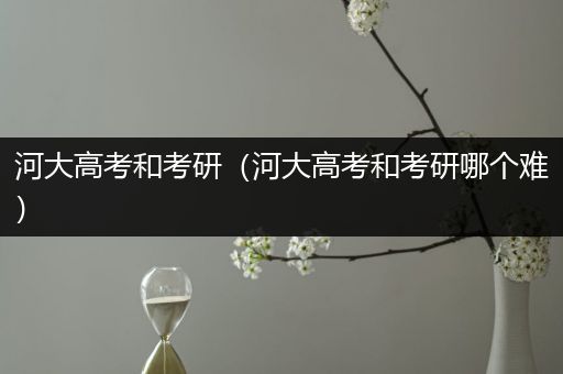 河大高考和考研（河大高考和考研哪个难）
