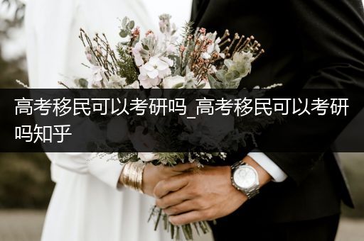 高考移民可以考研吗_高考移民可以考研吗知乎