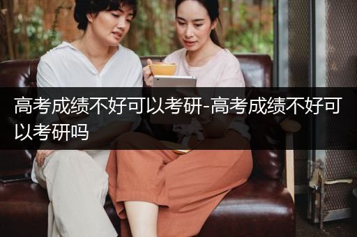 高考成绩不好可以考研-高考成绩不好可以考研吗