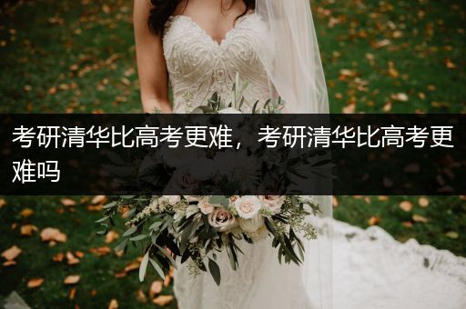 考研清华比高考更难，考研清华比高考更难吗