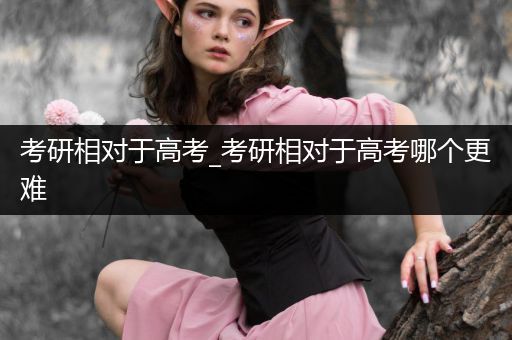 考研相对于高考_考研相对于高考哪个更难