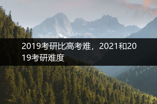 2019考研比高考难，2021和2019考研难度