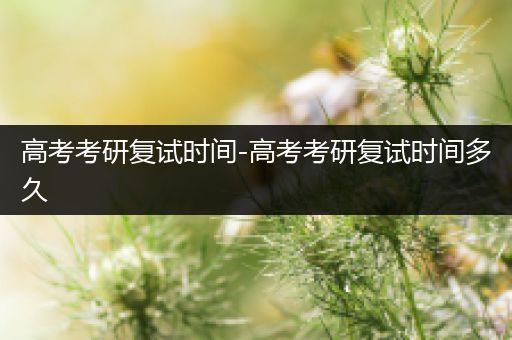 高考考研复试时间-高考考研复试时间多久