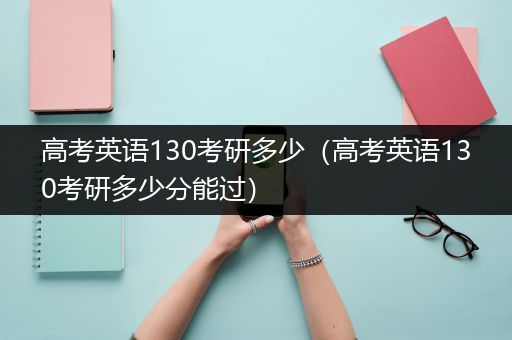 高考英语130考研多少（高考英语130考研多少分能过）