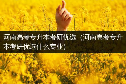 河南高考专升本考研优选（河南高考专升本考研优选什么专业）