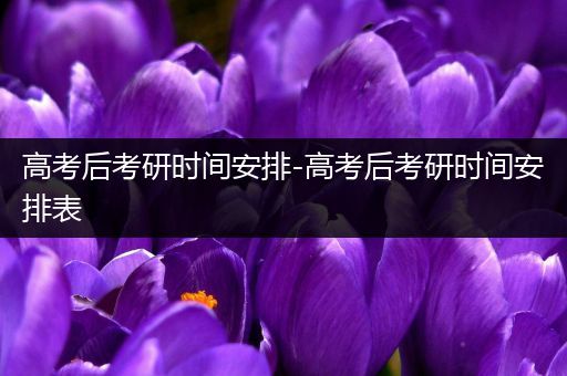 高考后考研时间安排-高考后考研时间安排表