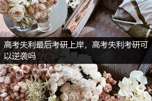 高考失利最后考研上岸，高考失利考研可以逆袭吗