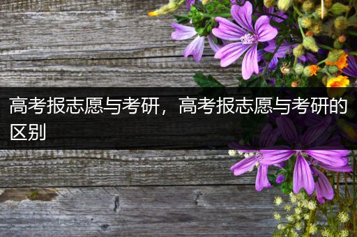 高考报志愿与考研，高考报志愿与考研的区别
