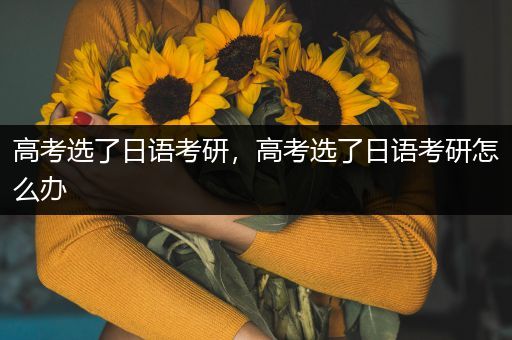 高考选了日语考研，高考选了日语考研怎么办