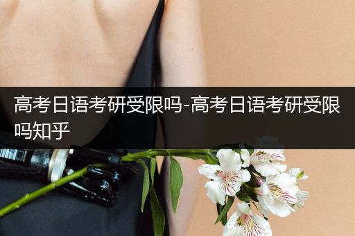高考日语考研受限吗-高考日语考研受限吗知乎