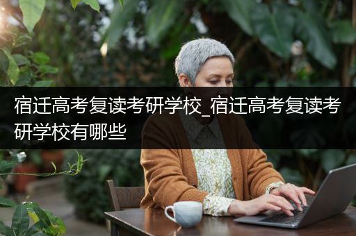 宿迁高考复读考研学校_宿迁高考复读考研学校有哪些