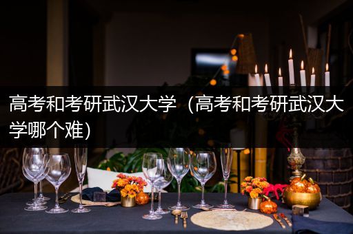 高考和考研武汉大学（高考和考研武汉大学哪个难）