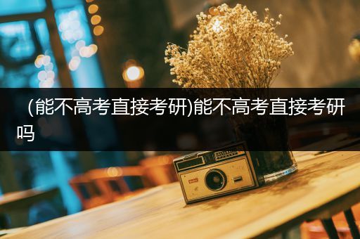 （能不高考直接考研)能不高考直接考研吗